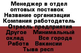 Менеджер в отдел оптовых поставок › Название организации ­ Компания-работодатель › Отрасль предприятия ­ Другое › Минимальный оклад ­ 1 - Все города Работа » Вакансии   . Тыва респ.